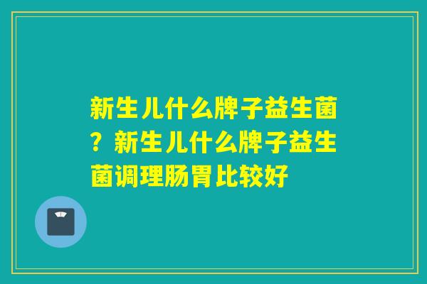 新生儿什么牌子益生菌?新生儿什么牌子益生菌调理肠胃比较好 新生儿什么牌子益生菌?新生儿什么牌子益生菌调理肠胃比较好