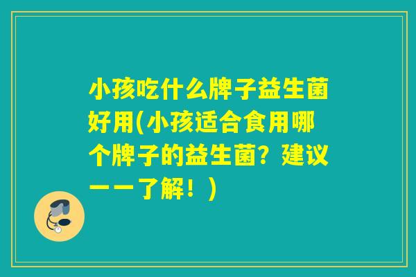 小孩吃什么牌子益生菌好用(小孩适合食用哪个牌子的益生菌?建议一一了解!) 小孩吃什么牌子益生菌好用(小孩适合食用哪个牌子的益生菌?建议一一了解!)