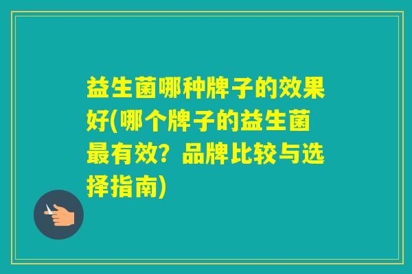 益生菌哪种牌子的效果好(哪个牌子的益生菌有效？品牌比较与选择指南)