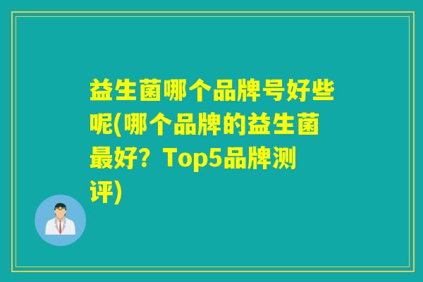 益生菌哪个品牌号好些呢(哪个品牌的益生菌好?Top5品牌测评) 益生菌哪个品牌号好些呢(哪个品牌的益生菌好?Top5品牌测评)