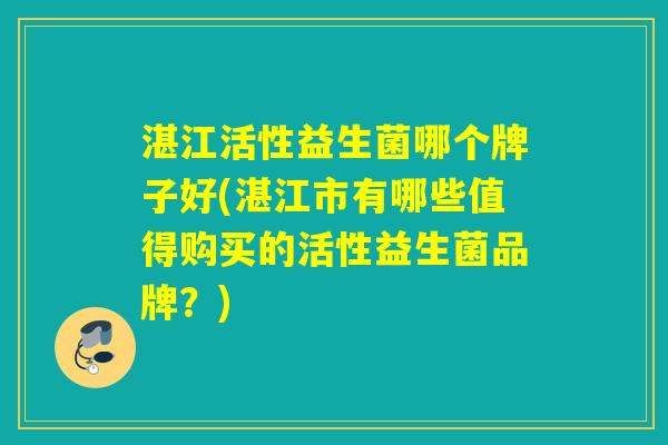湛江活性益生菌哪个牌子好(湛江市有哪些值得购买的活性益生菌品牌?) 湛江活性益生菌哪个牌子好(湛江市有哪些值得购买的活性益生菌品牌?)