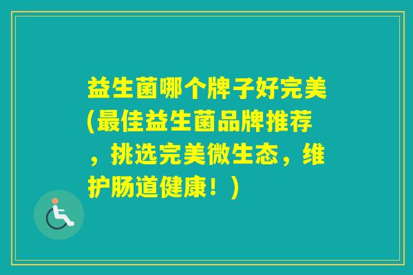 益生菌哪个牌子好完美(佳益生菌品牌推荐，挑选完美微生态，维护肠道健康！)