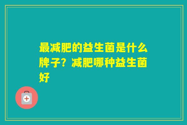 的益生菌是什么牌子？哪种益生菌好