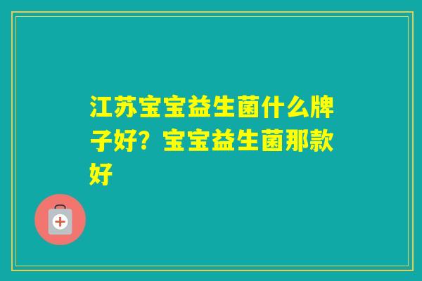 江苏宝宝益生菌什么牌子好?宝宝益生菌那款好 江苏宝宝益生菌什么牌子好?宝宝益生菌那款好