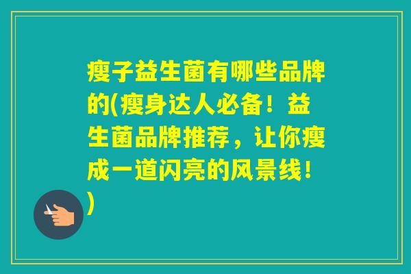 瘦子益生菌有哪些品牌的(瘦身达人必备!益生菌品牌推荐,让你瘦成一道闪亮的风景线!) 瘦子益生菌有哪些品牌的(瘦身达人必备!益生菌品牌推荐,让你瘦成一道闪亮的风景线!)