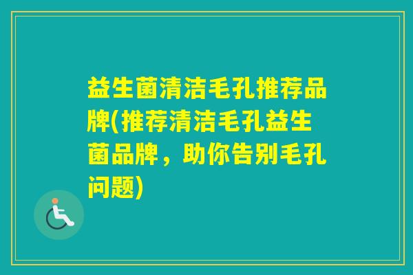 益生菌清洁毛孔推荐品牌(推荐清洁毛孔益生菌品牌，助你告别毛孔问题)
