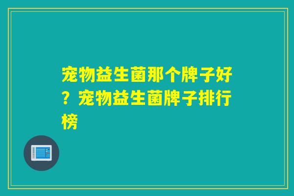 宠物益生菌那个牌子好？宠物益生菌牌子排行榜