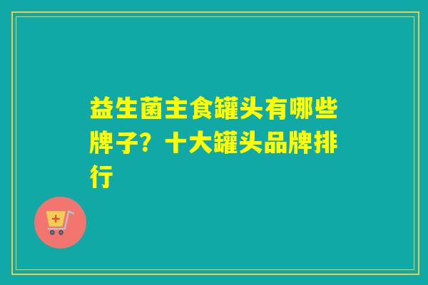 益生菌主食罐头有哪些牌子?十大罐头品牌排行 益生菌主食罐头有哪些牌子?十大罐头品牌排行