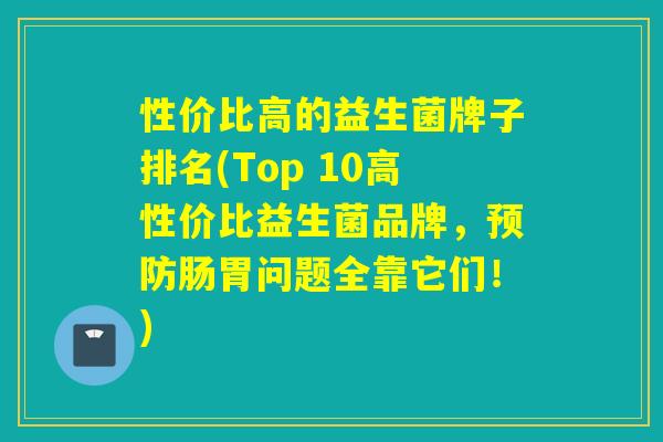 性价比高的益生菌牌子排名(Top 10高性价比益生菌品牌，肠胃问题全靠它们！)