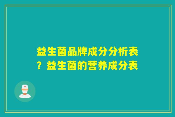 益生菌品牌成分分析表?益生菌的营养成分表 益生菌品牌成分分析表?益生菌的营养成分表