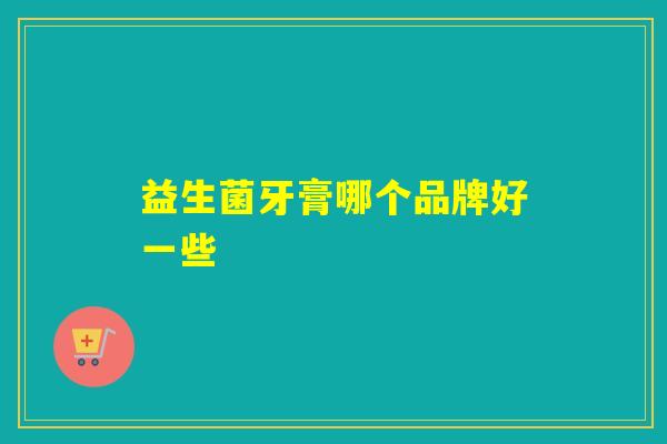 益生菌牙膏哪个品牌好一些 益生菌牙膏哪个品牌好一些