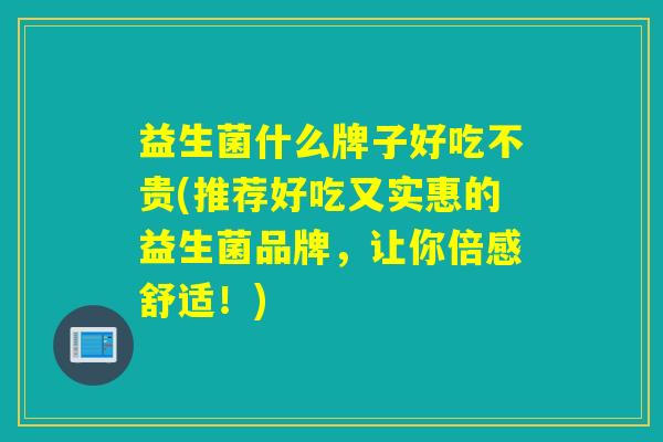 益生菌什么牌子好吃不贵(推荐好吃又实惠的益生菌品牌,让你倍感舒适!) 益生菌什么牌子好吃不贵(推荐好吃又实惠的益生菌品牌,让你倍感舒适!)