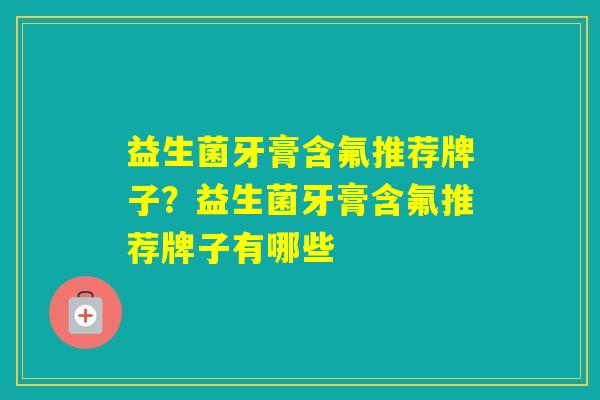 益生菌牙膏含氟推荐牌子?益生菌牙膏含氟推荐牌子有哪些 益生菌牙膏含氟推荐牌子?益生菌牙膏含氟推荐牌子有哪些