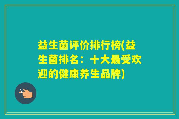 益生菌评价排行榜(益生菌排名:十大受欢迎的健康养生品牌) 益生菌评价排行榜(益生菌排名:十大受欢迎的健康养生品牌)