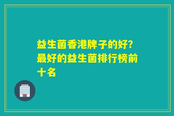 益生菌香港牌子的好？好的益生菌排行榜前十名