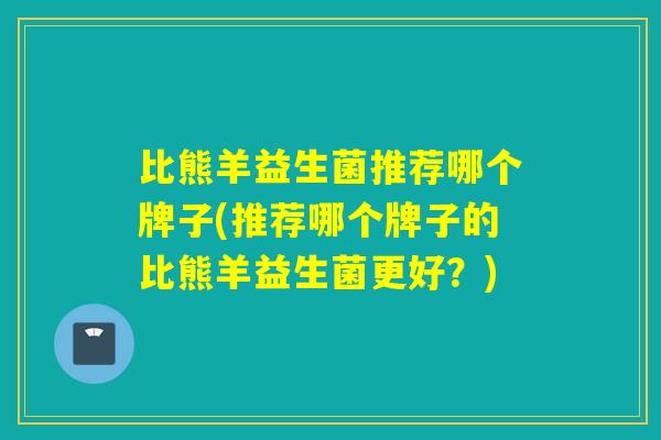 比熊羊益生菌推荐哪个牌子(推荐哪个牌子的比熊羊益生菌更好？)