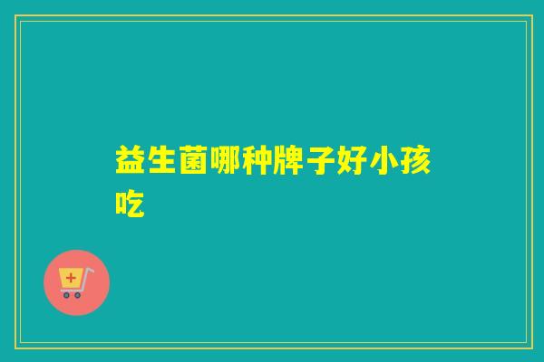 益生菌哪种牌子好小孩吃