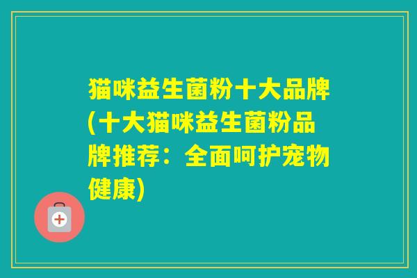 猫咪益生菌粉十大品牌(十大猫咪益生菌粉品牌推荐:全面呵护宠物健康) 猫咪益生菌粉十大品牌(十大猫咪益生菌粉品牌推荐:全面呵护宠物健康)