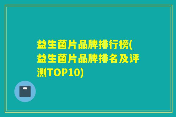 益生菌片品牌排行榜(益生菌片品牌排名及评测TOP10)