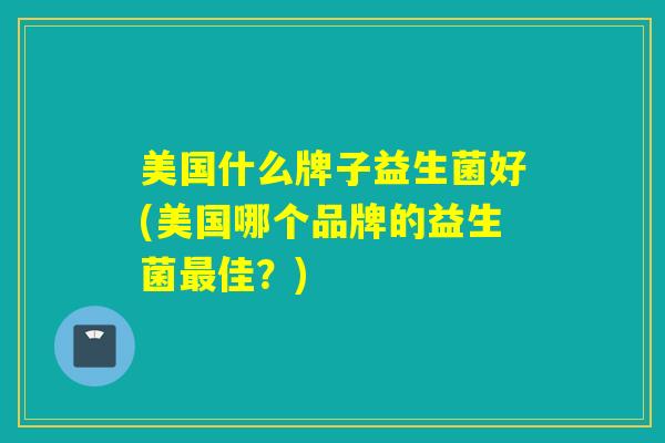 美国什么牌子益生菌好(美国哪个品牌的益生菌佳?) 美国什么牌子益生菌好(美国哪个品牌的益生菌佳?)