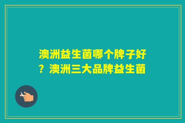澳洲益生菌哪个牌子好？澳洲三大品牌益生菌