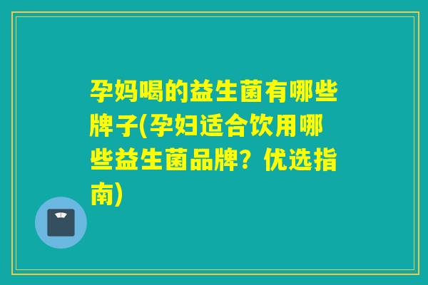 孕妈喝的益生菌有哪些牌子(孕妇适合饮用哪些益生菌品牌?优选指南) 孕妈喝的益生菌有哪些牌子(孕妇适合饮用哪些益生菌品牌?优选指南)