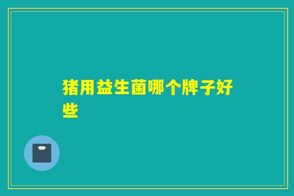 猪用益生菌哪个牌子好些