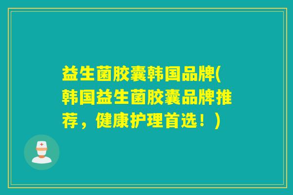 益生菌胶囊韩国品牌(韩国益生菌胶囊品牌推荐，健康护理首选！)