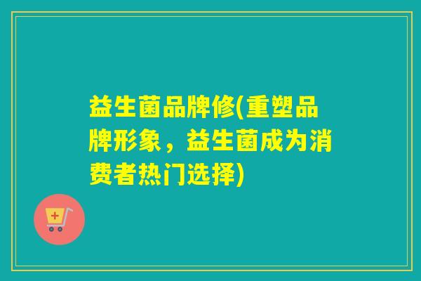 益生菌品牌修(重塑品牌形象,益生菌成为消费者热门选择) 益生菌品牌修(重塑品牌形象,益生菌成为消费者热门选择)