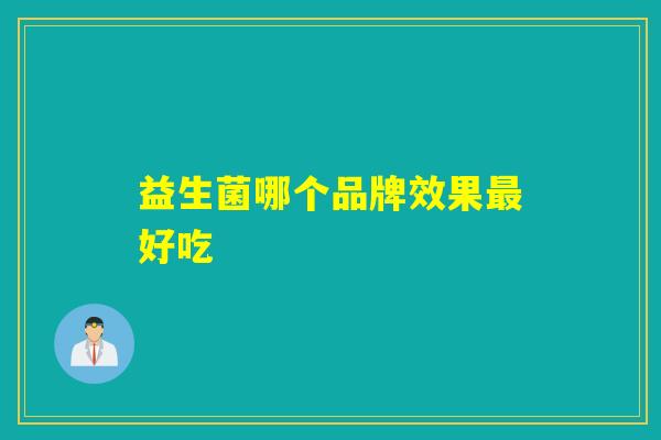 益生菌哪个品牌效果好吃 益生菌哪个品牌效果好吃