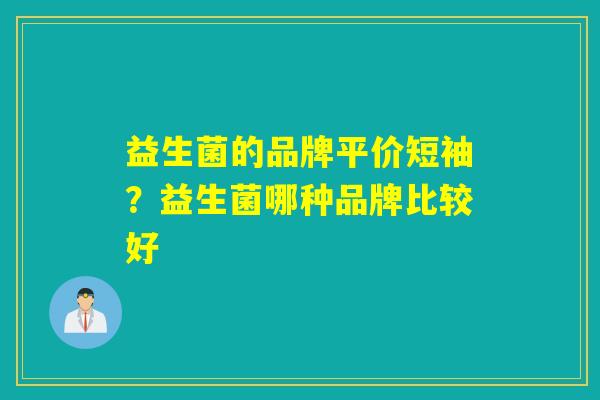 益生菌的品牌平价短袖?益生菌哪种品牌比较好 益生菌的品牌平价短袖?益生菌哪种品牌比较好