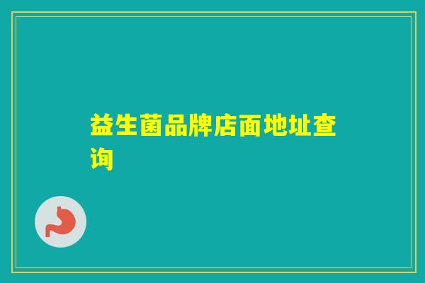 益生菌品牌店面地址查询 益生菌品牌店面地址查询