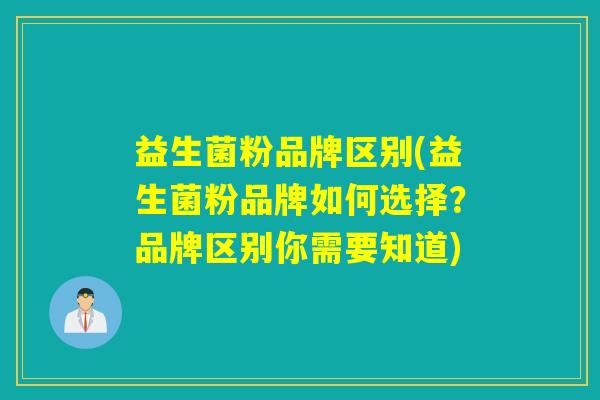 益生菌粉品牌区别(益生菌粉品牌如何选择？品牌区别你需要知道)