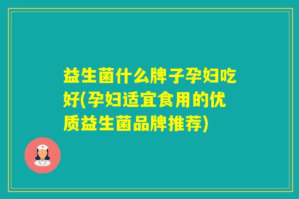 益生菌什么牌子孕妇吃好(孕妇适宜食用的优质益生菌品牌推荐)