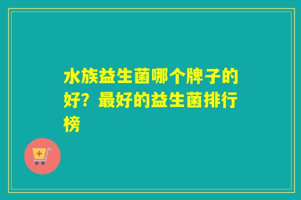 水族益生菌哪个牌子的好？好的益生菌排行榜