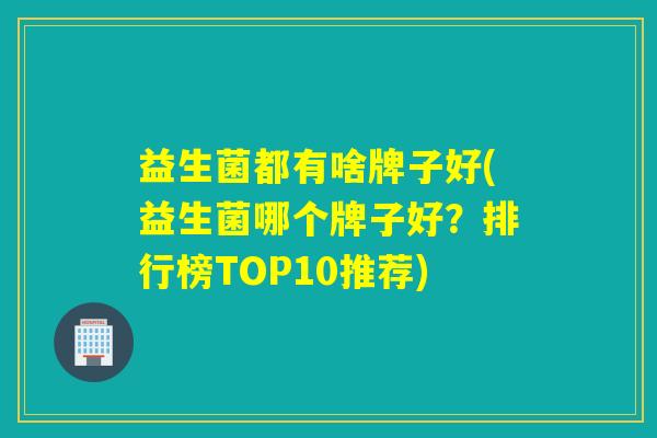 益生菌都有啥牌子好(益生菌哪个牌子好？排行榜TOP10推荐)