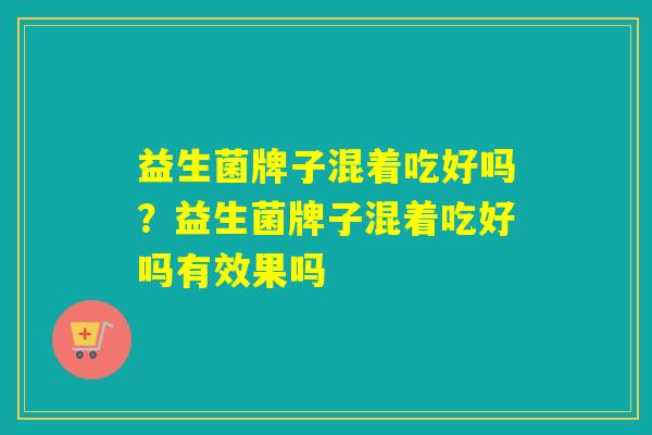 益生菌牌子混着吃好吗？益生菌牌子混着吃好吗有效果吗