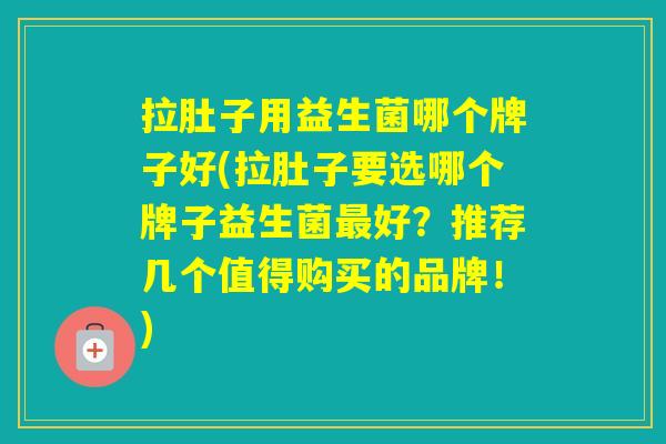 拉肚子用益生菌哪个牌子好(拉肚子要选哪个牌子益生菌好？推荐几个值得购买的品牌！)