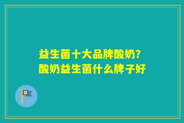 益生菌十大品牌酸奶？酸奶益生菌什么牌子好