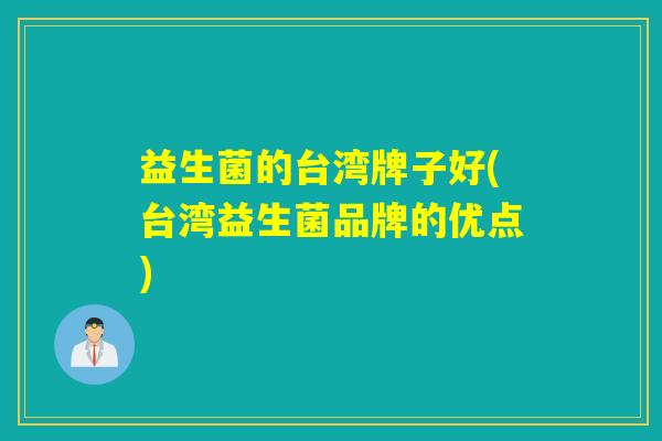 益生菌的台湾牌子好(台湾益生菌品牌的优点)