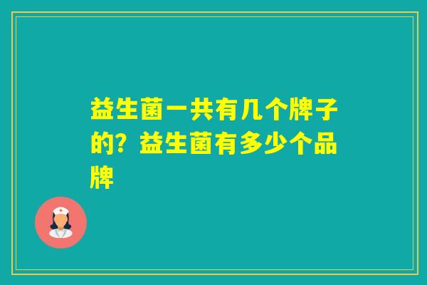 益生菌一共有几个牌子的？益生菌有多少个品牌