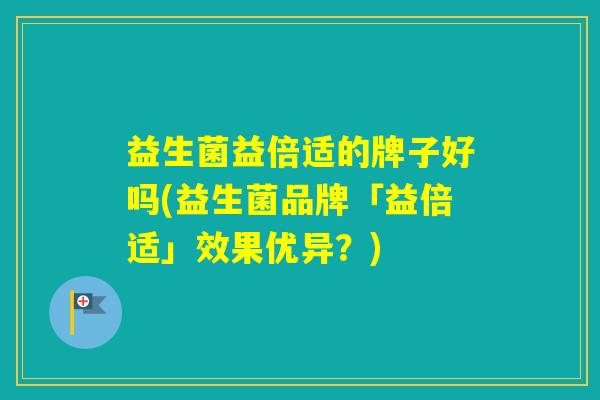 益生菌益倍适的牌子好吗(益生菌品牌「益倍适」效果优异？)