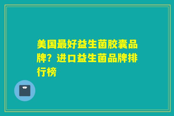美国好益生菌胶囊品牌？进口益生菌品牌排行榜