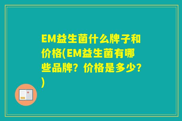 EM益生菌什么牌子和价格(EM益生菌有哪些品牌？价格是多少？)