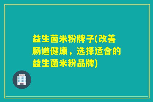 益生菌米粉牌子(改善肠道健康，选择适合的益生菌米粉品牌)