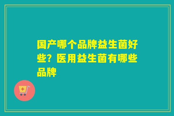 国产哪个品牌益生菌好些？医用益生菌有哪些品牌