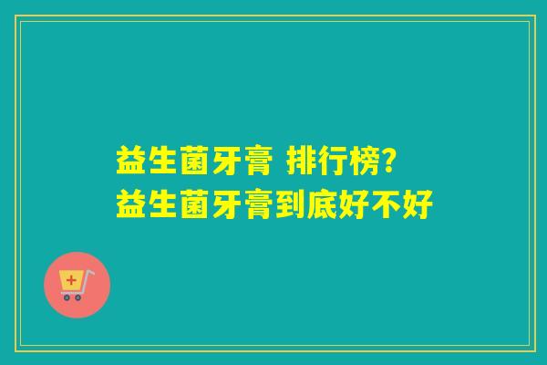益生菌牙膏 排行榜？益生菌牙膏到底好不好