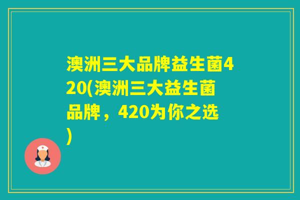 澳洲三大品牌益生菌420(澳洲三大益生菌品牌，420为你之选)