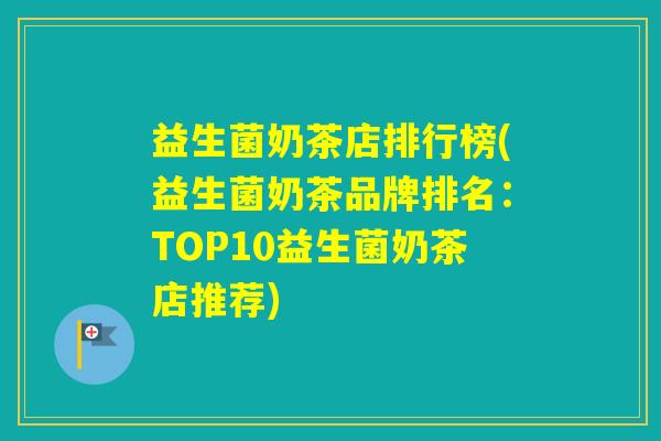 益生菌奶茶店排行榜(益生菌奶茶品牌排名：TOP10益生菌奶茶店推荐)