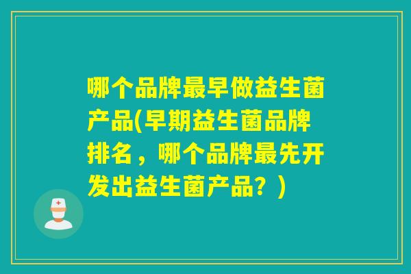 哪个品牌早做益生菌产品(早期益生菌品牌排名，哪个品牌先开发出益生菌产品？)